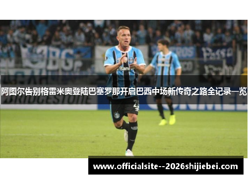 阿图尔告别格雷米奥登陆巴塞罗那开启巴西中场新传奇之路全记录一览